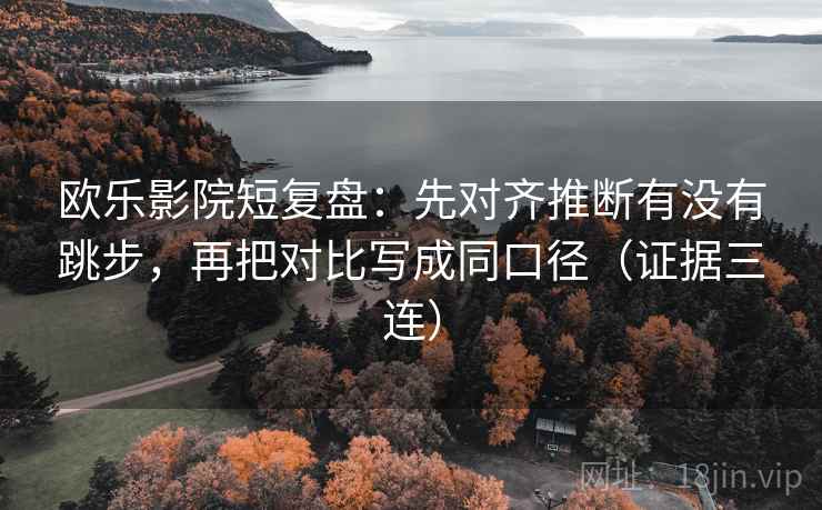 欧乐影院短复盘：先对齐推断有没有跳步，再把对比写成同口径（证据三连）