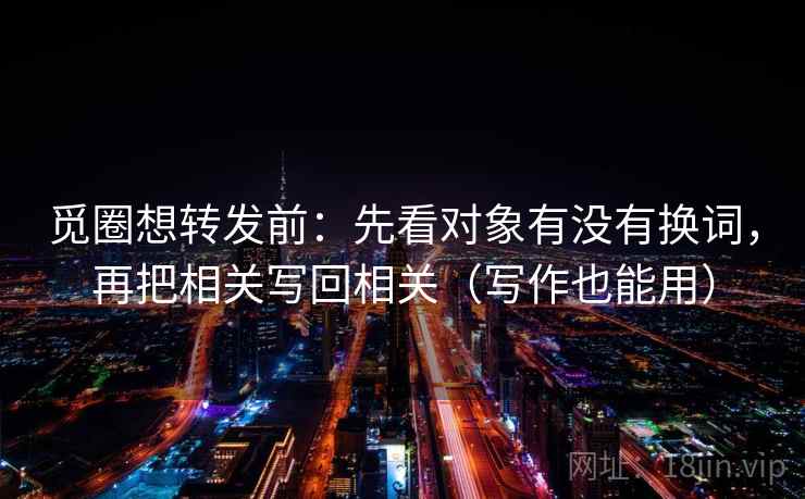 觅圈想转发前：先看对象有没有换词，再把相关写回相关（写作也能用）