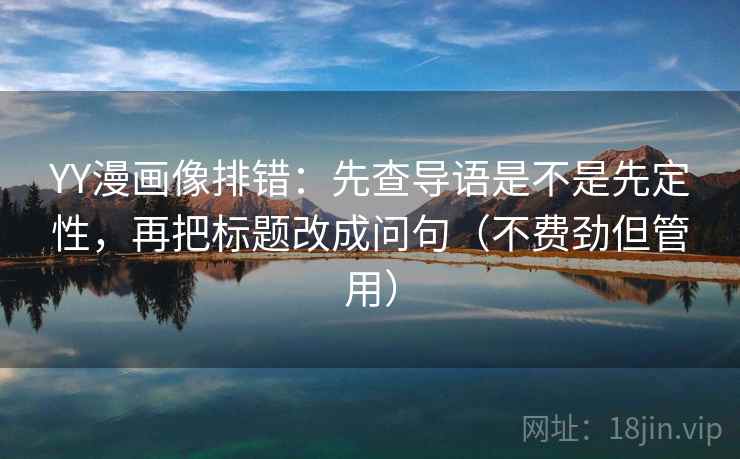 YY漫画像排错:先查导语是不是先定性,再把标题改成问句(不费劲但管用) YY漫画像排错:先查导语是不是先定性,再把标题改成问句(不费劲但管用)