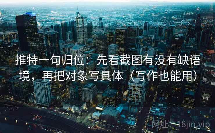 推特一句归位:先看截图有没有缺语境,再把对象写具体(写作也能用) 推特一句归位:先看截图有没有缺语境,再把对象写具体(写作也能用)