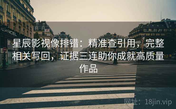 星辰影视像排错:精准查引用,完整相关写回,证据三连助你成就高质量作品 星辰影视像排错:精准查引用,完整相关写回,证据三连助你成就高质量作品