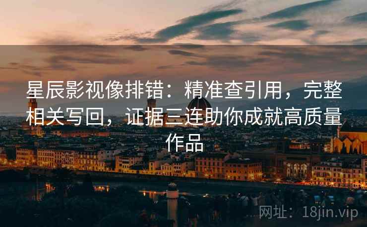 星辰影视像排错:精准查引用,完整相关写回,证据三连助你成就高质量作品 星辰影视像排错:精准查引用,完整相关写回,证据三连助你成就高质量作品