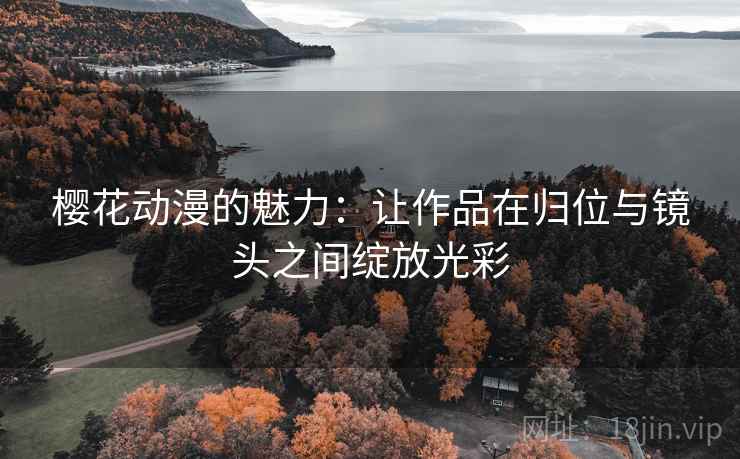 樱花动漫的魅力:让作品在归位与镜头之间绽放光彩 樱花动漫的魅力:让作品在归位与镜头之间绽放光彩