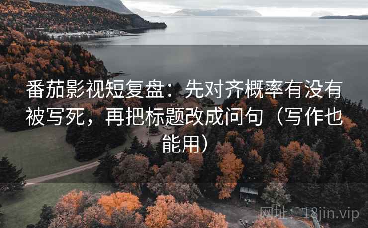 番茄影视短复盘：先对齐概率有没有被写死，再把标题改成问句（写作也能用）
