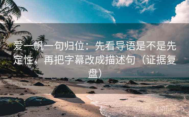 爱一帆一句归位：先看导语是不是先定性，再把字幕改成描述句（证据复盘）