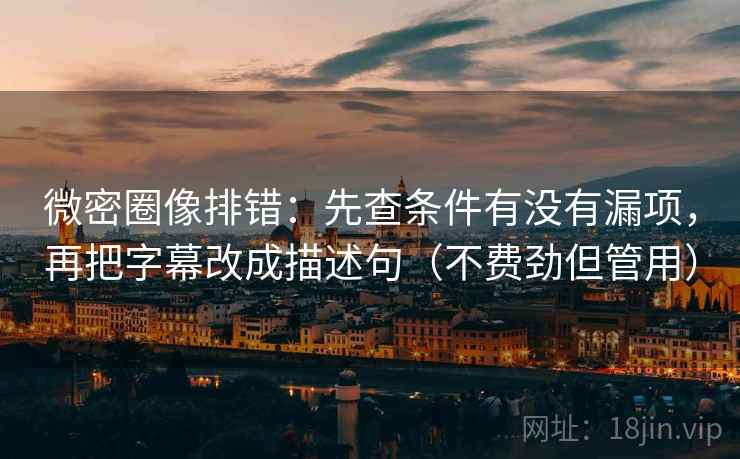 微密圈像排错:先查条件有没有漏项,再把字幕改成描述句(不费劲但管用) 微密圈像排错:先查条件有没有漏项,再把字幕改成描述句(不费劲但管用)