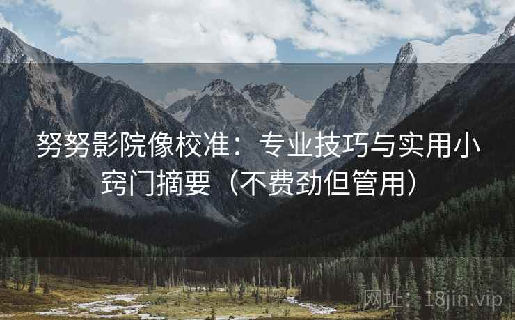 努努影院像校准:专业技巧与实用小窍门摘要(不费劲但管用) 努努影院像校准:专业技巧与实用小窍门摘要(不费劲但管用)
