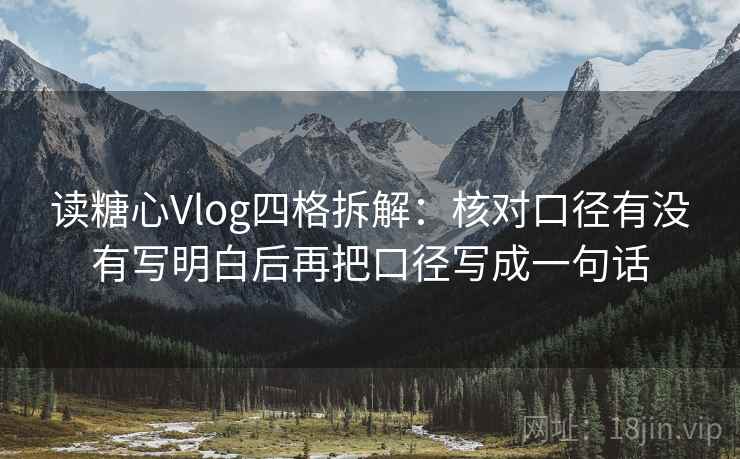 读糖心Vlog四格拆解:核对口径有没有写明白后再把口径写成一句话 读糖心Vlog四格拆解:核对口径有没有写明白后再把口径写成一句话