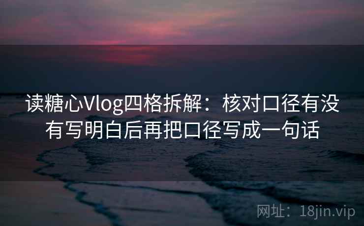 读糖心Vlog四格拆解:核对口径有没有写明白后再把口径写成一句话 读糖心Vlog四格拆解:核对口径有没有写明白后再把口径写成一句话