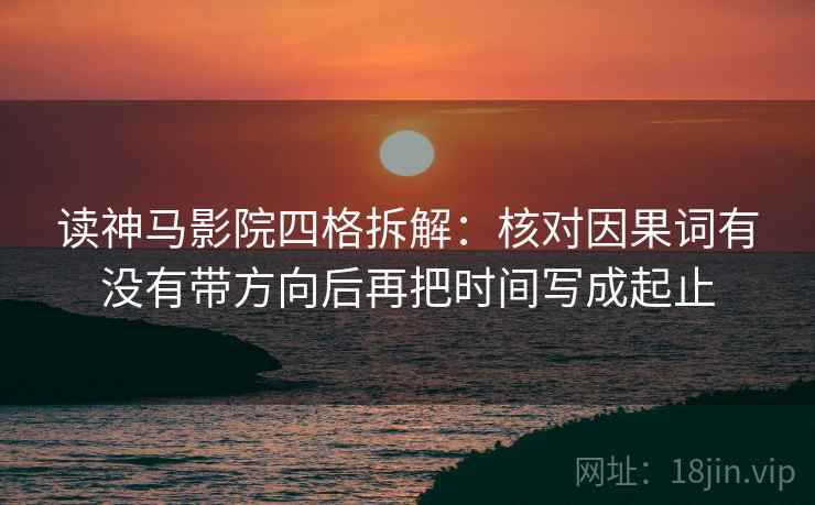 读神马影院四格拆解:核对因果词有没有带方向后再把时间写成起止 读神马影院四格拆解:核对因果词有没有带方向后再把时间写成起止
