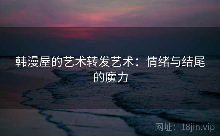 韩漫屋的艺术转发艺术:情绪与结尾的魔力 韩漫屋的艺术转发艺术:情绪与结尾的魔力