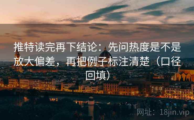 推特读完再下结论:先问热度是不是放大偏差,再把例子标注清楚(口径回填) 推特读完再下结论:先问热度是不是放大偏差,再把例子标注清楚(口径回填)