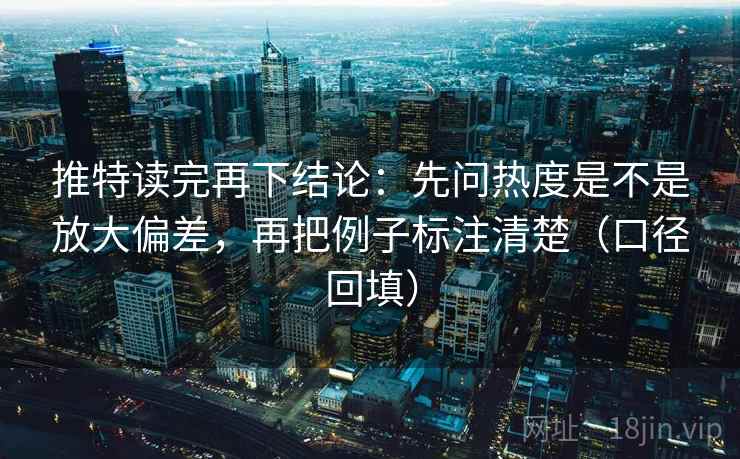 推特读完再下结论:先问热度是不是放大偏差,再把例子标注清楚(口径回填) 推特读完再下结论:先问热度是不是放大偏差,再把例子标注清楚(口径回填)