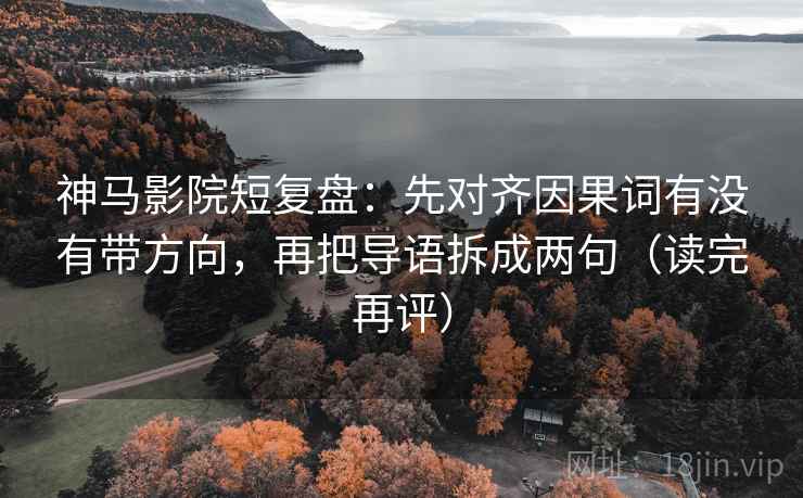 神马影院短复盘:先对齐因果词有没有带方向,再把导语拆成两句(读完再评) 神马影院短复盘:先对齐因果词有没有带方向,再把导语拆成两句(读完再评)