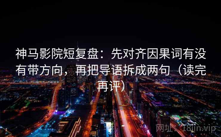 神马影院短复盘:先对齐因果词有没有带方向,再把导语拆成两句(读完再评) 神马影院短复盘:先对齐因果词有没有带方向,再把导语拆成两句(读完再评)