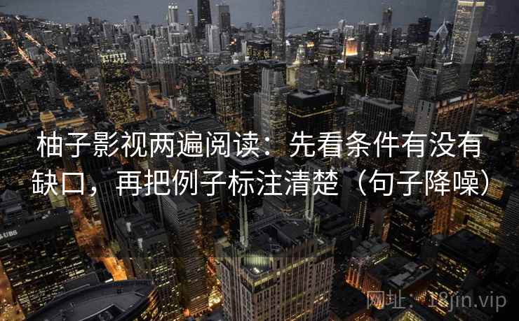 柚子影视两遍阅读:先看条件有没有缺口,再把例子标注清楚(句子降噪) 柚子影视两遍阅读:先看条件有没有缺口,再把例子标注清楚(句子降噪)