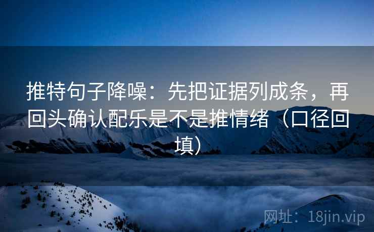 推特句子降噪：先把证据列成条，再回头确认配乐是不是推情绪（口径回填）