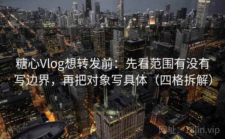 糖心Vlog想转发前：先看范围有没有写边界，再把对象写具体（四格拆解）