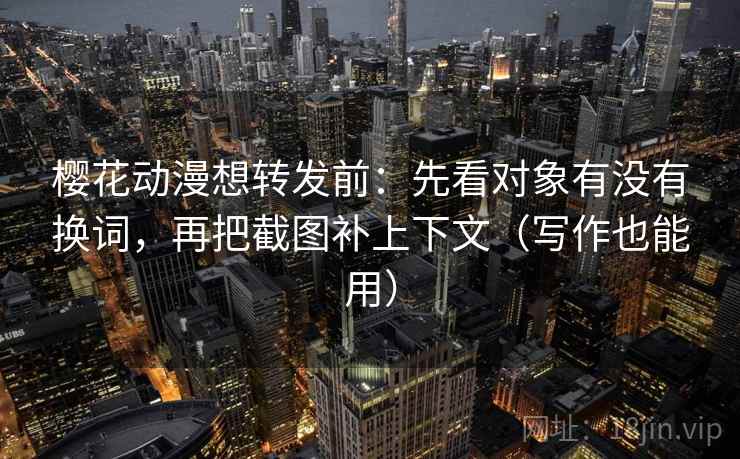 樱花动漫想转发前:先看对象有没有换词,再把截图补上下文(写作也能用) 樱花动漫想转发前:先看对象有没有换词,再把截图补上下文(写作也能用)