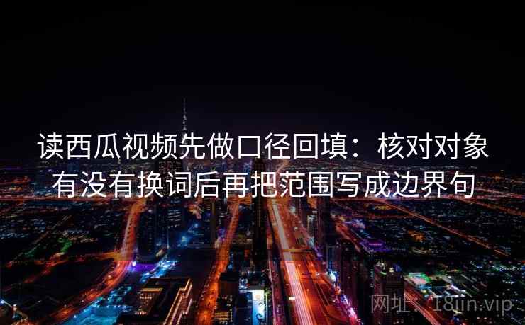 读西瓜视频先做口径回填:核对对象有没有换词后再把范围写成边界句 读西瓜视频先做口径回填:核对对象有没有换词后再把范围写成边界句