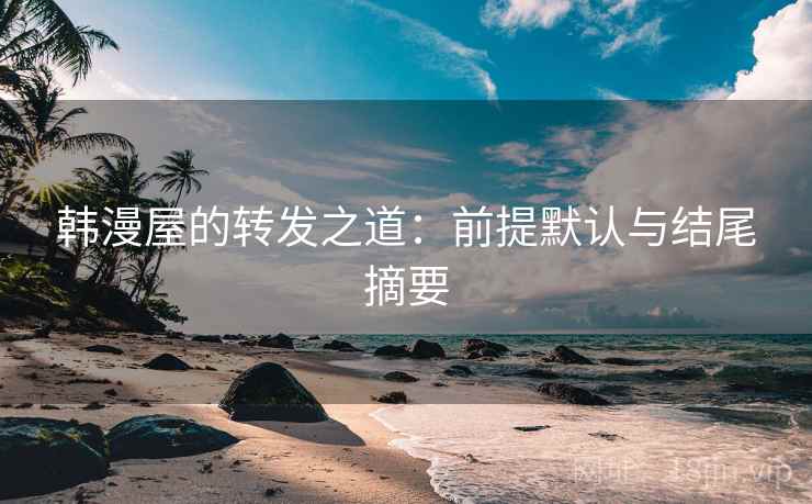 韩漫屋的转发之道：前提默认与结尾摘要