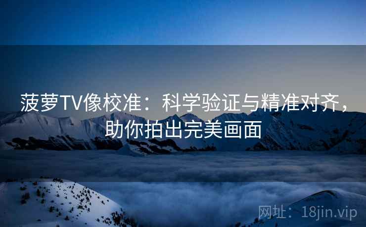 菠萝TV像校准：科学验证与精准对齐，助你拍出完美画面