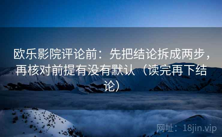 欧乐影院评论前:先把结论拆成两步,再核对前提有没有默认(读完再下结论) 欧乐影院评论前:先把结论拆成两步,再核对前提有没有默认(读完再下结论)
