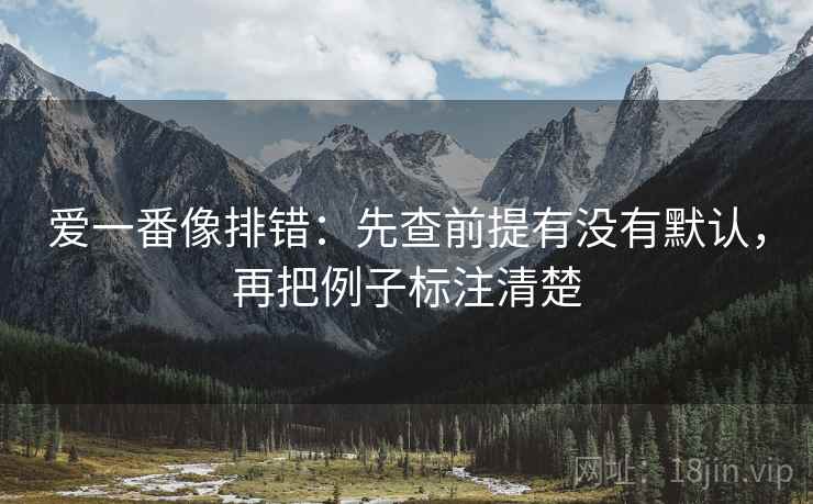 爱一番像排错：先查前提有没有默认，再把例子标注清楚