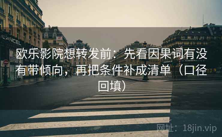 欧乐影院想转发前:先看因果词有没有带倾向,再把条件补成清单(口径回填) 欧乐影院想转发前:先看因果词有没有带倾向,再把条件补成清单(口径回填)