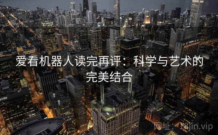 爱看机器人读完再评:科学与艺术的完美结合 爱看机器人读完再评:科学与艺术的完美结合