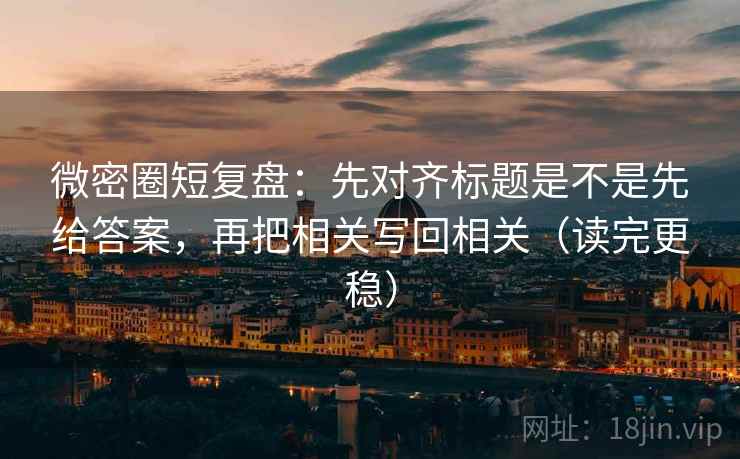 微密圈短复盘:先对齐标题是不是先给答案,再把相关写回相关(读完更稳) 微密圈短复盘:先对齐标题是不是先给答案,再把相关写回相关(读完更稳)