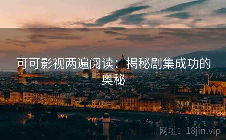 可可影视两遍阅读:揭秘剧集成功的奥秘 可可影视两遍阅读:揭秘剧集成功的奥秘
