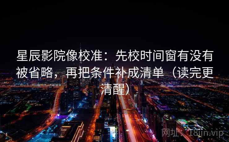 星辰影院像校准：先校时间窗有没有被省略，再把条件补成清单（读完更清醒）