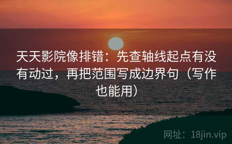 天天影院像排错:先查轴线起点有没有动过,再把范围写成边界句(写作也能用) 天天影院像排错:先查轴线起点有没有动过,再把范围写成边界句(写作也能用)
