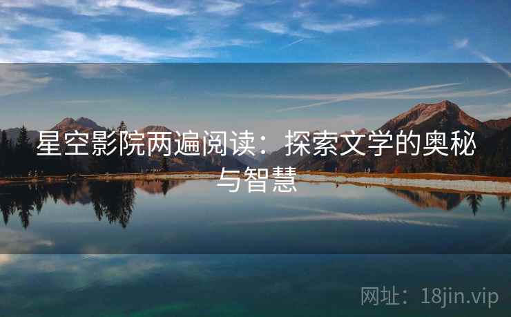 星空影院两遍阅读:探索文学的奥秘与智慧 星空影院两遍阅读:探索文学的奥秘与智慧