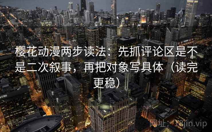 樱花动漫两步读法:先抓评论区是不是二次叙事,再把对象写具体(读完更稳) 樱花动漫两步读法:先抓评论区是不是二次叙事,再把对象写具体(读完更稳)