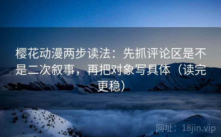 樱花动漫两步读法:先抓评论区是不是二次叙事,再把对象写具体(读完更稳) 樱花动漫两步读法:先抓评论区是不是二次叙事,再把对象写具体(读完更稳)