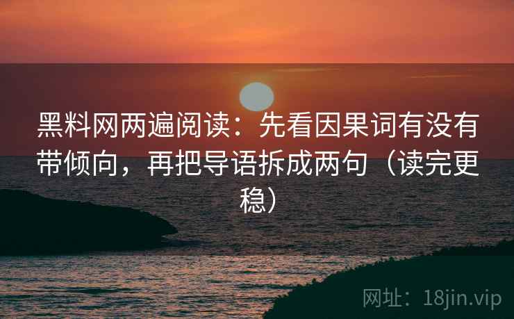 黑料网两遍阅读：先看因果词有没有带倾向，再把导语拆成两句（读完更稳）