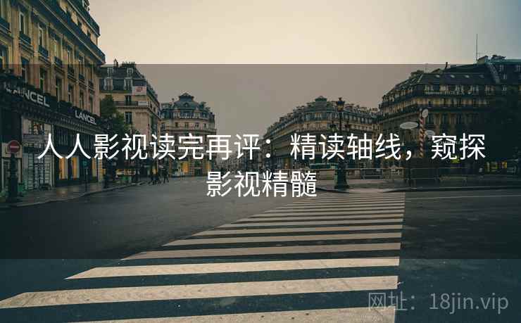 人人影视读完再评：精读轴线，窥探影视精髓