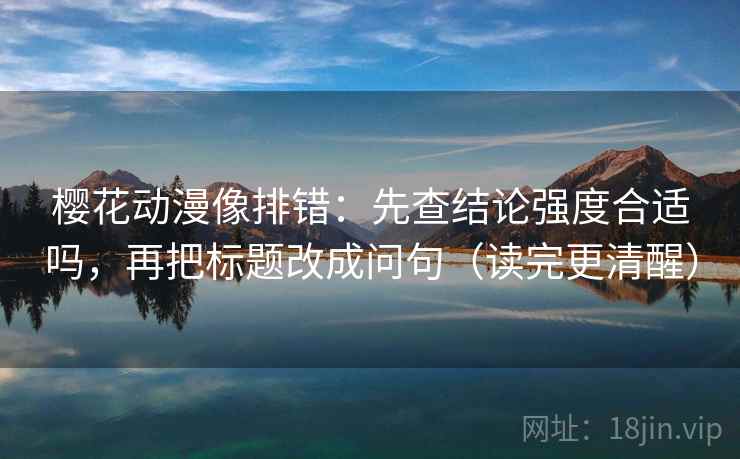 樱花动漫像排错:先查结论强度合适吗,再把标题改成问句(读完更清醒) 樱花动漫像排错:先查结论强度合适吗,再把标题改成问句(读完更清醒)