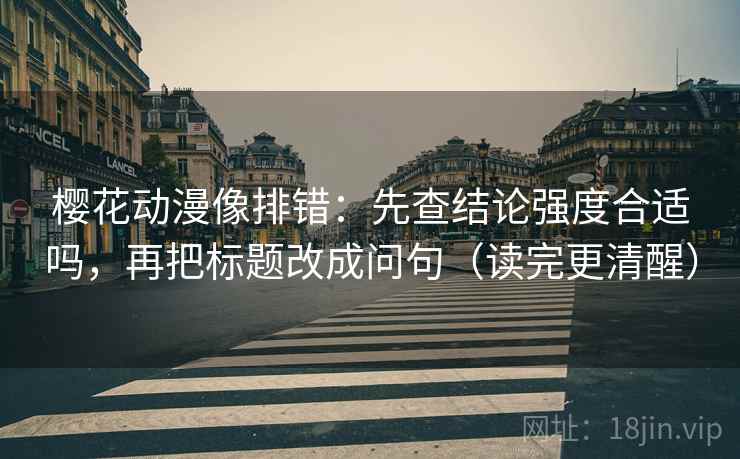 樱花动漫像排错:先查结论强度合适吗,再把标题改成问句(读完更清醒) 樱花动漫像排错:先查结论强度合适吗,再把标题改成问句(读完更清醒)