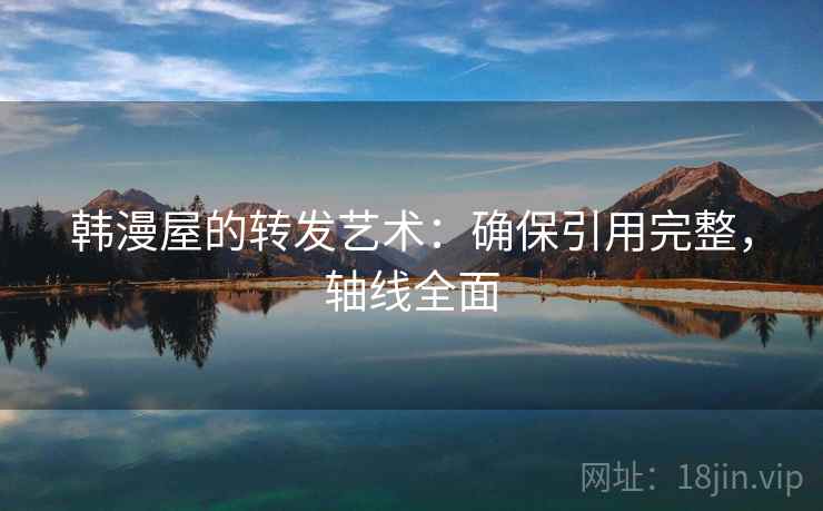 韩漫屋的转发艺术：确保引用完整，轴线全面