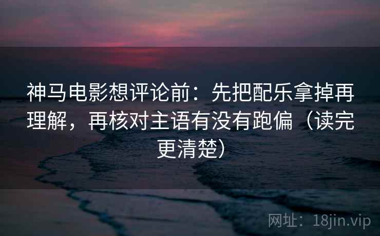 神马电影想评论前:先把配乐拿掉再理解,再核对主语有没有跑偏(读完更清楚) 神马电影想评论前:先把配乐拿掉再理解,再核对主语有没有跑偏(读完更清楚)