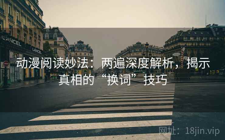 动漫阅读妙法:两遍深度解析,揭示真相的“换词”技巧 动漫阅读妙法:两遍深度解析,揭示真相的“换词”技巧