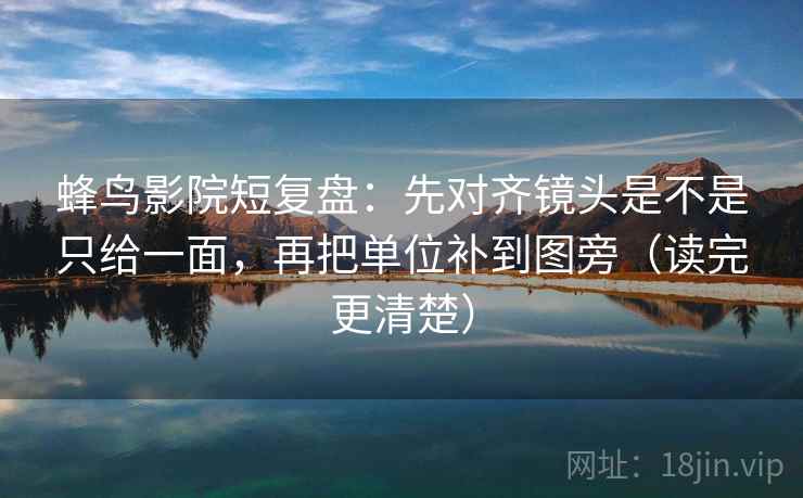 蜂鸟影院短复盘:先对齐镜头是不是只给一面,再把单位补到图旁(读完更清楚) 蜂鸟影院短复盘:先对齐镜头是不是只给一面,再把单位补到图旁(读完更清楚)