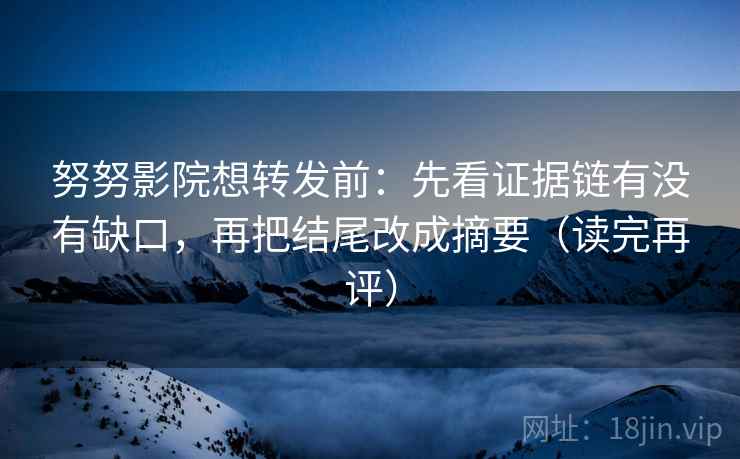 努努影院想转发前：先看证据链有没有缺口，再把结尾改成摘要（读完再评）