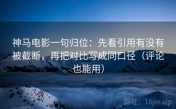 神马电影一句归位:先看引用有没有被截断,再把对比写成同口径(评论也能用) 神马电影一句归位:先看引用有没有被截断,再把对比写成同口径(评论也能用)